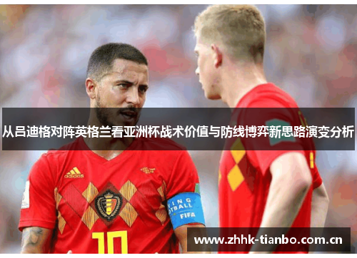 从吕迪格对阵英格兰看亚洲杯战术价值与防线博弈新思路演变分析