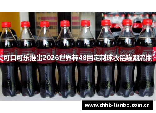 可口可乐推出2026世界杯48国定制球衣铝罐潮流瓶